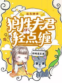 《远古种田：狼性夫君轻点缠》小说章节免费阅读 墨九九夜枭小说阅读