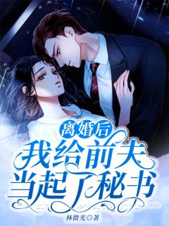 《离婚后我给前夫当起了秘书》小说全文在线阅读 《离婚后我给前夫当起了秘书》最新章节列表